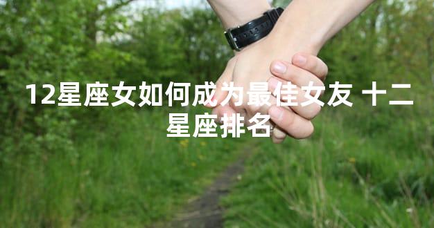 12星座女如何成为最佳女友 十二星座排名